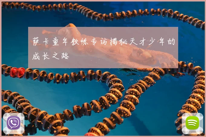 萨卡童年教练专访揭秘天才少年的成长之路