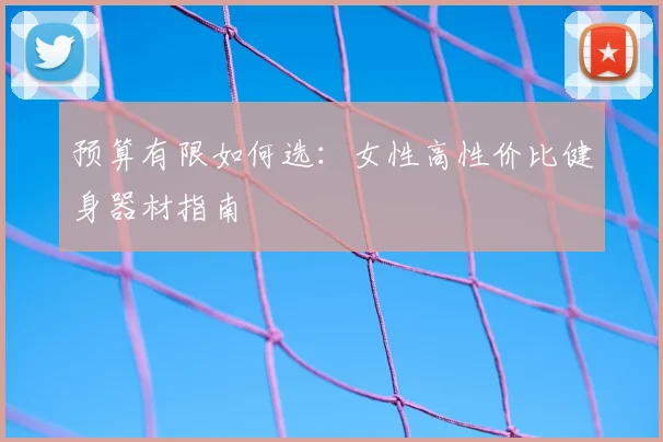 预算有限如何选：女性高性价比健身器材指南