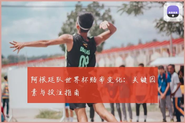 阿根廷队世界杯赔率变化：关键因素与投注指南