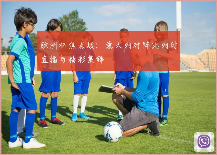 欧洲杯焦点战：意大利对阵比利时直播与精彩集锦