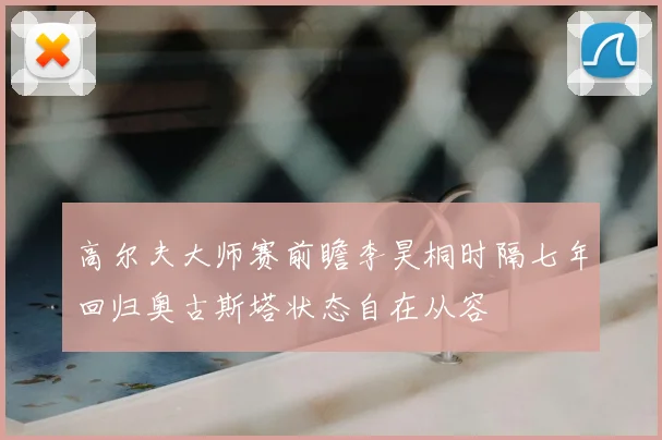 高尔夫大师赛前瞻李昊桐时隔七年回归奥古斯塔状态自在从容